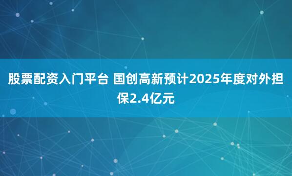 股票配资入门平台 国创高新预计2025年度对外担保2.4亿元