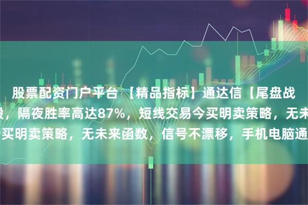 股票配资门户平台 【精品指标】通达信【尾盘战法】指标，副图、选股，隔夜胜率高达87%，短线交易今买明卖策略，无未来函数，信号不漂移，手机电脑通达信通用