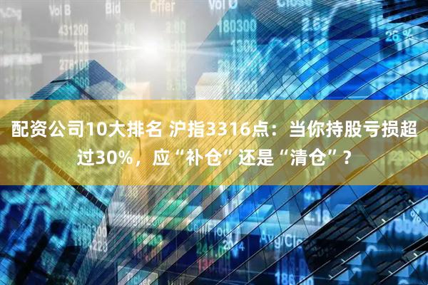 配资公司10大排名 沪指3316点：当你持股亏损超过30%，应“补仓”还是“清仓”？