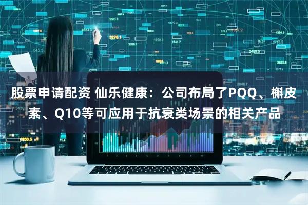 股票申请配资 仙乐健康：公司布局了PQQ、槲皮素、Q10等可应用于抗衰类场景的相关产品