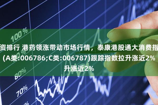 配资排行 港药领涨带动市场行情，泰康港股通大消费指数(A类:006786;C类:006787)跟踪指数拉升涨近2%