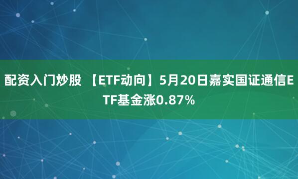 配资入门炒股 【ETF动向】5月20日嘉实国证通信ETF基金涨0.87%