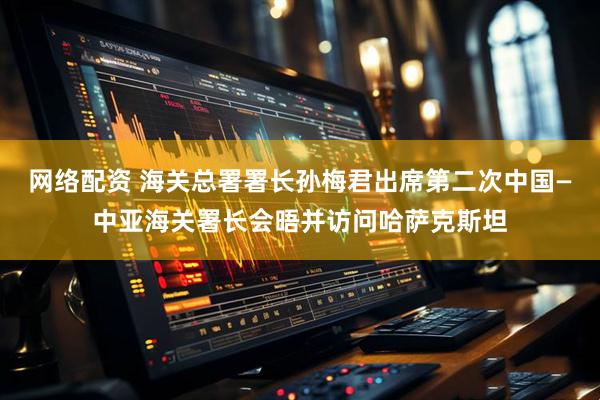 网络配资 海关总署署长孙梅君出席第二次中国—中亚海关署长会晤并访问哈萨克斯坦