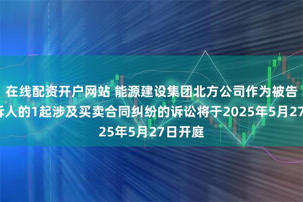 在线配资开户网站 能源建设集团北方公司作为被告/被上诉人的1起涉及买卖合同纠纷的诉讼将于2025年5月27日开庭