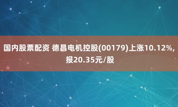 国内股票配资 德昌电机控股(00179)上涨10.12%, 报20.35元/股
