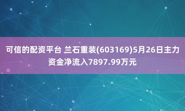可信的配资平台 兰石重装(603169)5月26日主力资金净流入7897.99万元