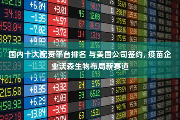 国内十大配资平台排名 与美国公司签约, 疫苗企业沃森生物布局新赛道