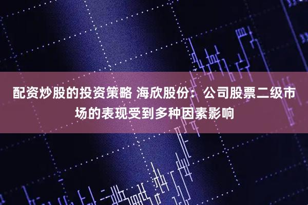 配资炒股的投资策略 海欣股份：公司股票二级市场的表现受到多种因素影响
