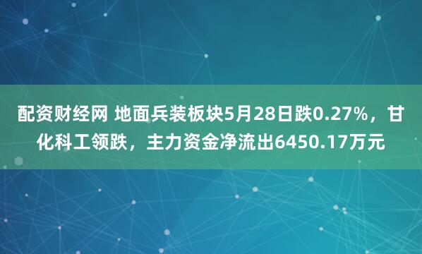 配资财经网 地面兵装板块5月28日跌0.27%，甘化科工领跌，主力资金净流出6450.17万元