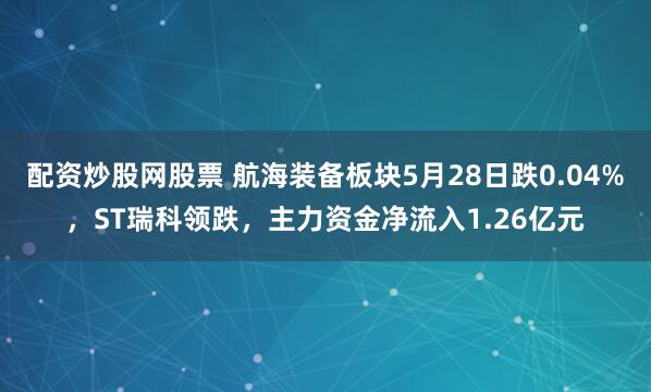 配资炒股网股票 航海装备板块5月28日跌0.04%，ST瑞科领跌，主力资金净流入1.26亿元