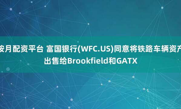 按月配资平台 富国银行(WFC.US)同意将铁路车辆资产出售给Brookfield和GATX