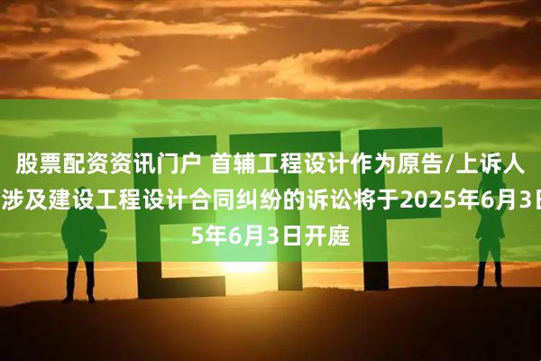 股票配资资讯门户 首辅工程设计作为原告/上诉人的1起涉及建设工程设计合同纠纷的诉讼将于2025年6月3日开庭