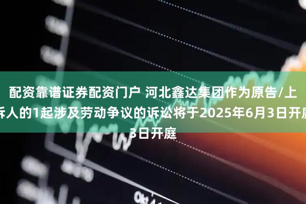 配资靠谱证券配资门户 河北鑫达集团作为原告/上诉人的1起涉及劳动争议的诉讼将于2025年6月3日开庭