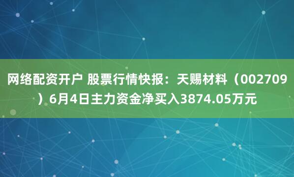 网络配资开户 股票行情快报:天赐材料(002709)6月4日主力资金净买入3874.05万元