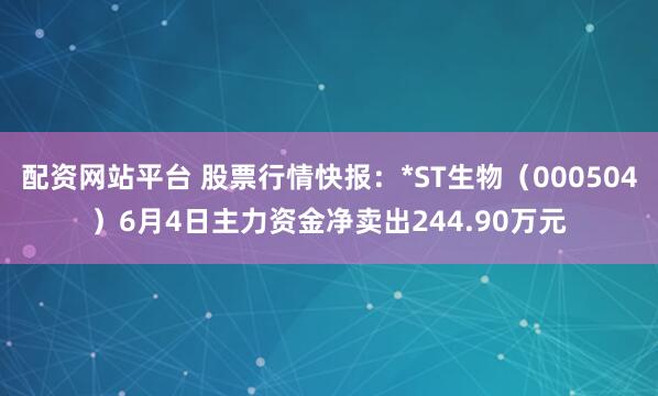 配资网站平台 股票行情快报:*ST生物(000504)6月4日主力资金净卖出244.90万元
