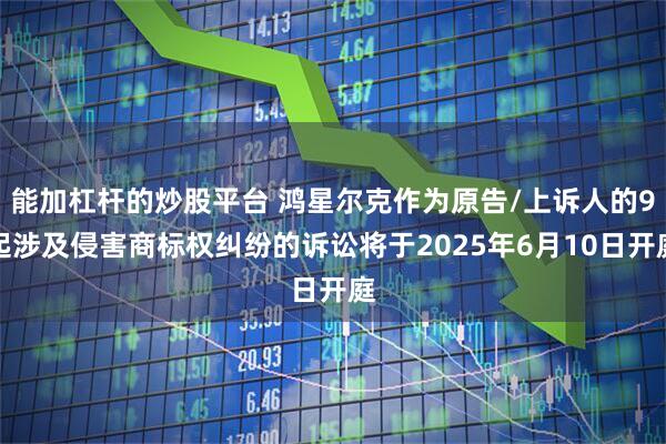 能加杠杆的炒股平台 鸿星尔克作为原告/上诉人的9起涉及侵害商标权纠纷的诉讼将于2025年6月10日开庭