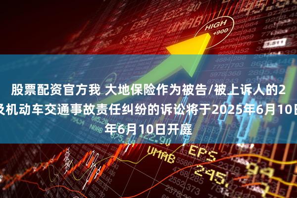 股票配资官方我 大地保险作为被告/被上诉人的2起涉及机动车交通事故责任纠纷的诉讼将于2025年6月10日开庭