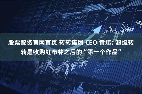股票配资官网首页 转转集团 CEO 黄炜: 超级转转是收购红布林之后的“第一个作品”