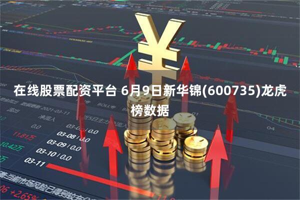 在线股票配资平台 6月9日新华锦(600735)龙虎榜数据