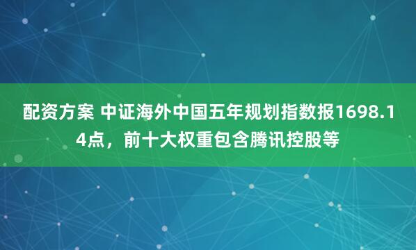 配资方案 中证海外中国五年规划指数报1698.14点,前十大权重包含腾讯控股等