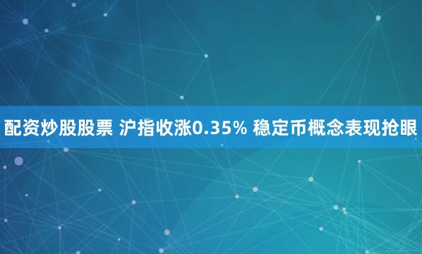 配资炒股股票 沪指收涨0.35% 稳定币概念表现抢眼