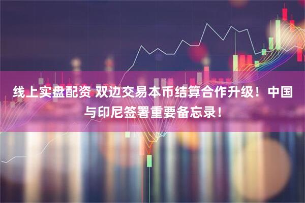 线上实盘配资 双边交易本币结算合作升级！中国与印尼签署重要备忘录！
