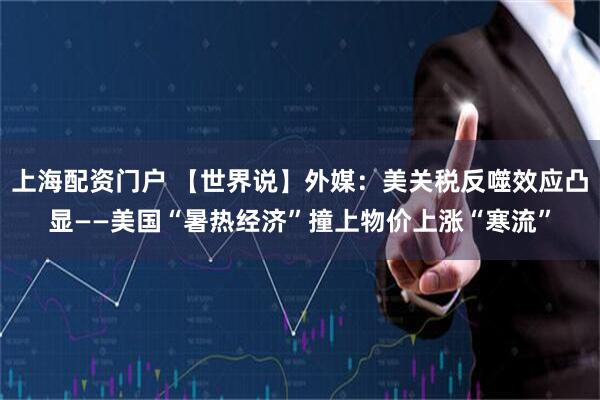 上海配资门户 【世界说】外媒：美关税反噬效应凸显——美国“暑热经济”撞上物价上涨“寒流”