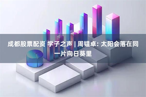 成都股票配资 学子之声 | 周韫卓: 太阳会落在同一片向日葵里