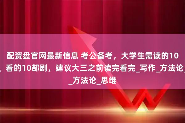 配资盘官网最新信息 考公备考，大学生需读的10本书、看的10部剧，建议大三之前读完看完_写作_方法论_思维