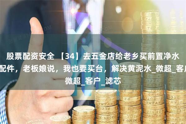 股票配资安全 【34】去五金店给老乡买前置净水器安装配件,老板娘说,我也要买台,解决黄泥水_微超_客户_滤芯