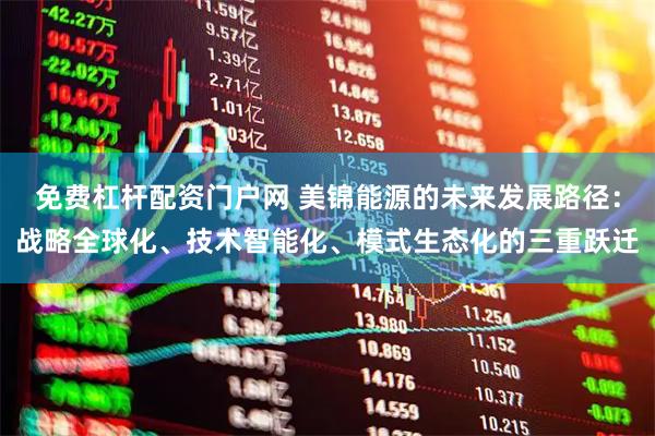 免费杠杆配资门户网 美锦能源的未来发展路径：战略全球化、技术智能化、模式生态化的三重跃迁
