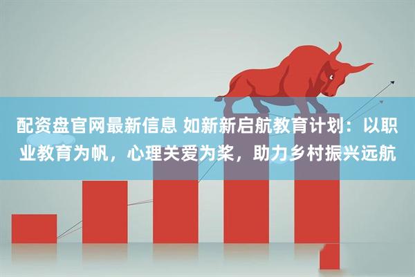 配资盘官网最新信息 如新新启航教育计划:以职业教育为帆,心理关爱为桨,助力乡村振兴远航